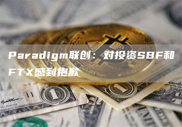 Paradigm联创：对投资SBF和FTX感到抱歉1