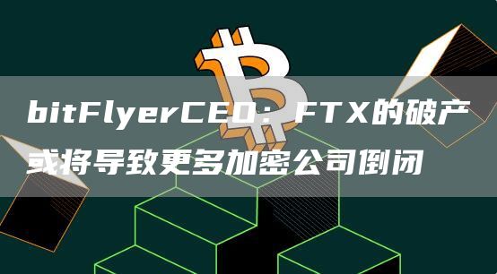 bitFlyerCEO：FTX的破产或将导致更多加密公司倒闭1