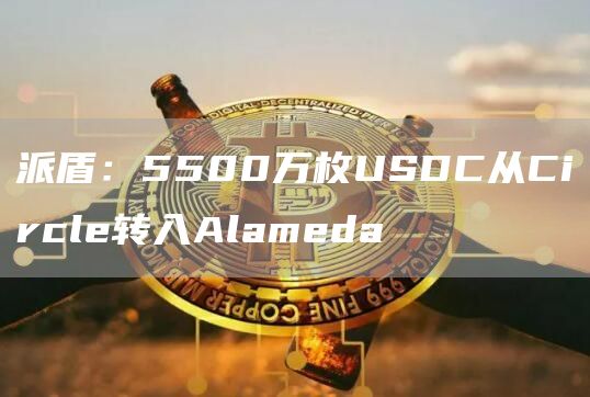 派盾：5500万枚USDC从Circle转入Alameda1
