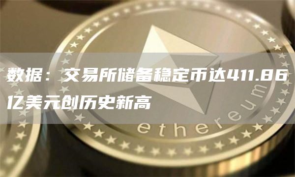 数据：交易所储备稳定币达411.86亿美元创历史新高1
