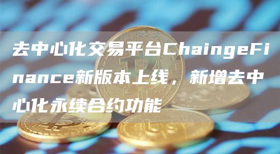 去中心化交易平台ChaingeFinance新版本上线，新增去中心化永续合约功能1