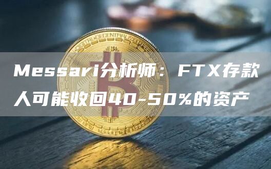 Messari分析师：FTX存款人可能收回40-50%的资产1
