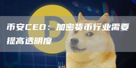 币安CEO：加密货币行业需要提高透明度1