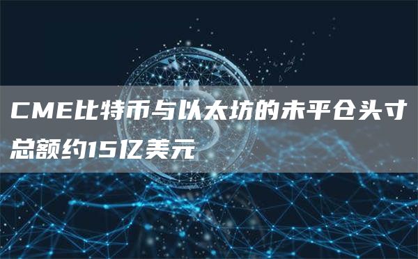 CME比特币与以太坊的未平仓头寸总额约15亿美元1