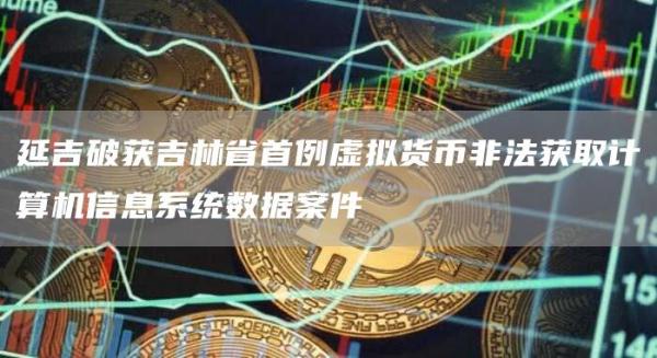 延吉破获吉林省首例虚拟货币非法获取计算机信息系统数据案件1