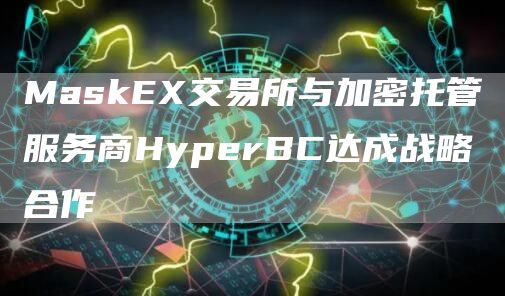 MaskEX交易所与加密托管服务商HyperBC达成战略合作1