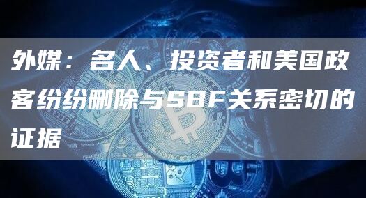 外媒：名人、投资者和美国政客纷纷删除与SBF关系密切的证据1