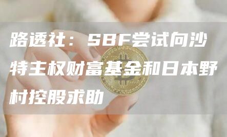 路透社：SBF尝试向沙特主权财富基金和日本野村控股求助1