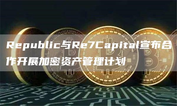 Republic与Re7Capital宣布合作开展加密资产管理计划1