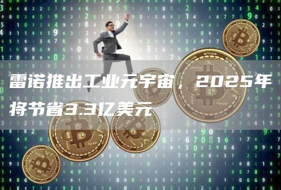 雷诺推出工业元宇宙，2025年将节省3.3亿美元1