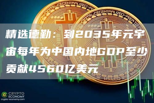 精选德勤：到2035年元宇宙每年为中国内地GDP至少贡献4560亿美元1