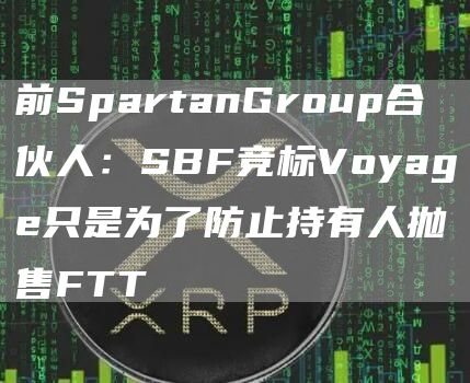 前SpartanGroup合伙人：SBF竞标Voyage只是为了防止持有人抛售FTT1