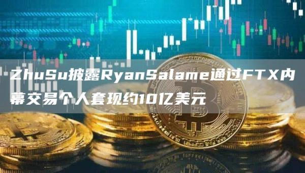 ZhuSu披露RyanSalame通过FTX内幕交易个人套现约10亿美元1