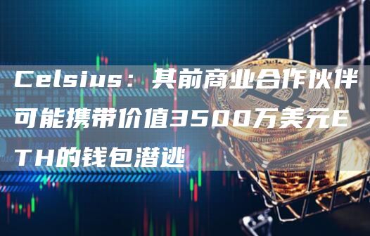 Celsius：其前商业合作伙伴可能携带价值3500万美元ETH的钱包潜逃1