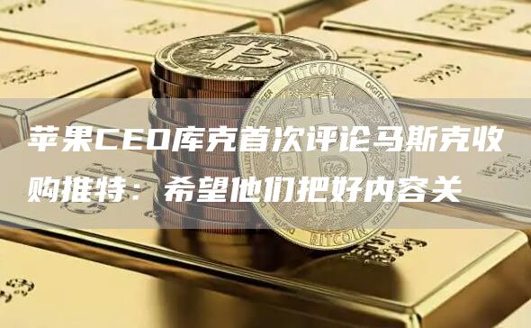 苹果CEO库克首次评论马斯克收购推特：希望他们把好内容关1