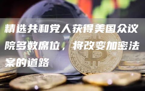 精选共和党人获得美国众议院多数席位，将改变加密法案的道路1