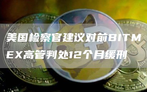 美国检察官建议对前BITMEX高管判处12个月缓刑1