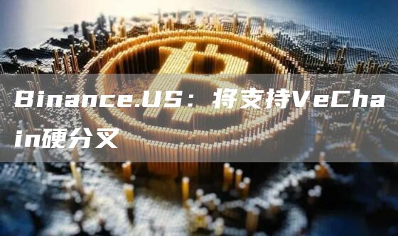 Binance.US：将支持VeChain硬分叉1