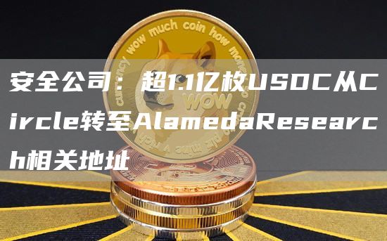 安全公司：超1.1亿枚USDC从Circle转至AlamedaResearch相关地址1