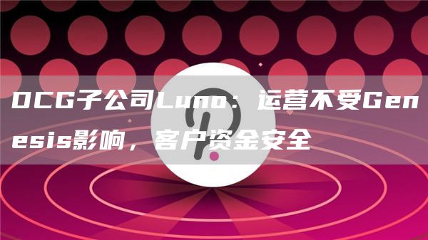 DCG子公司Luno：运营不受Genesis影响，客户资金安全1