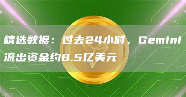 精选数据：过去24小时，Gemini流出资金约8.5亿美元1
