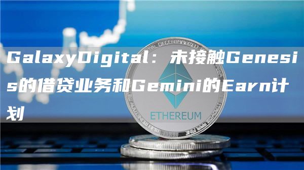 GalaxyDigital：未接触Genesis的借贷业务和Gemini的Earn计划1