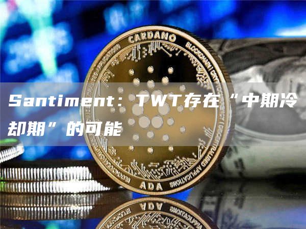 Santiment：TWT存在“中期冷却期”的可能1