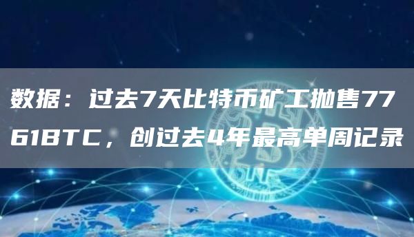 数据：过去7天比特币矿工抛售7761BTC，创过去4年最高单周记录1