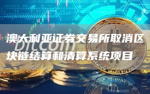 澳大利亚证券交易所取消区块链结算和清算系统项目1