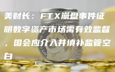 美财长：FTX崩盘事件证明数字资产市场需有效监督，国会应介入并填补监管空白1