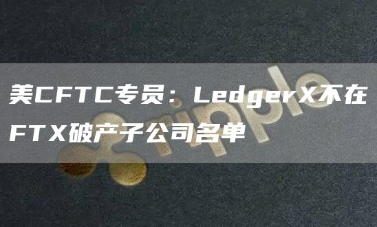 美CFTC专员:LedgerX不在FTX破产子公司名单1
