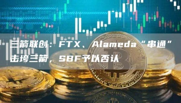 三箭联创：FTX、Alameda“串通”击垮三箭，SBF予以否认1