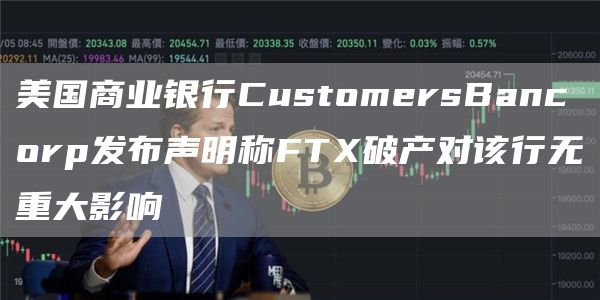 美国商业银行CustomersBancorp发布声明称FTX破产对该行无重大影响1