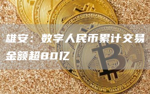 雄安：数字人民币累计交易金额超80亿1