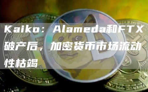 Kaiko：Alameda和FTX破产后，加密货币市场流动性枯竭1