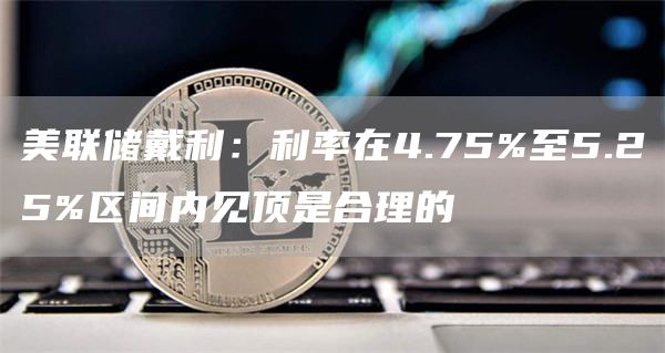 美联储戴利：利率在4.75%至5.25%区间内见顶是合理的1
