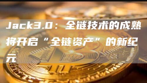 Jack3.0：全链技术的成熟将开启“全链资产”的新纪元1