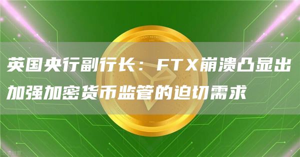 英国央行副行长：FTX崩溃凸显出加强加密货币监管的迫切需求1