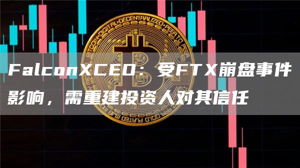 FalconXCEO:受FTX崩盘事件影响,需重建投资人对其信任1