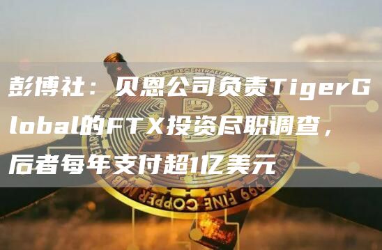 彭博社:贝恩公司负责TigerGlobal的FTX投资尽职调查,后者每年支付超1亿美元1