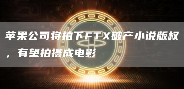苹果公司将拍下FTX破产小说版权,有望拍摄成电影1
