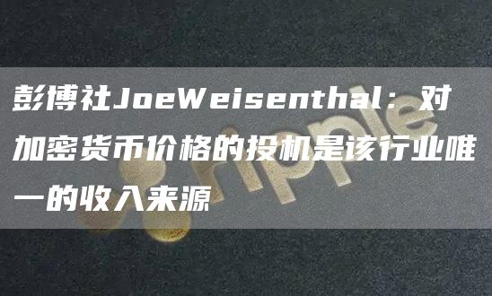 彭博社JoeWeisenthal：对加密货币价格的投机是该行业唯一的收入来源1