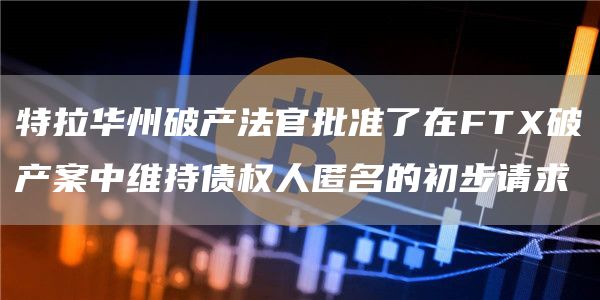 特拉华州破产法官批准了在FTX破产案中维持债权人匿名的初步请求1