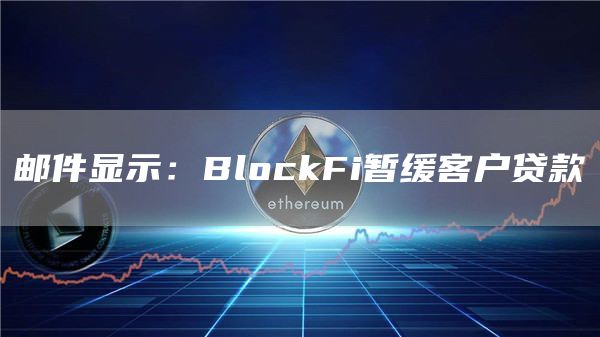 邮件显示:BlockFi暂缓客户贷款1