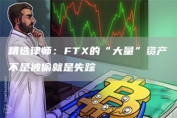 精选律师：FTX的“大量”资产不是被偷就是失踪1