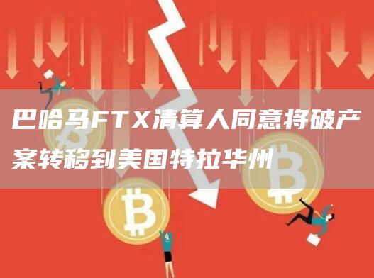 巴哈马FTX清算人同意将破产案转移到美国特拉华州1