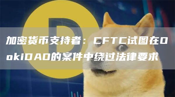 加密货币支持者：CFTC试图在O芝麻开门iDAO的案件中绕过法律要求1