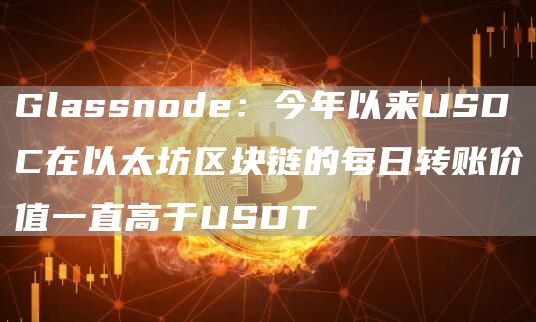 Glassnode：今年以来USDC在以太坊区块链的每日转账价值一直高于USDT1