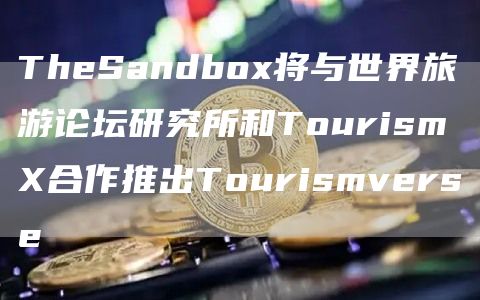 TheSandbox将与世界旅游论坛研究所和TourismX合作推出Tourismverse1