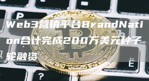 Web3营销平台BrandNation合计完成200万美元种子轮融资1